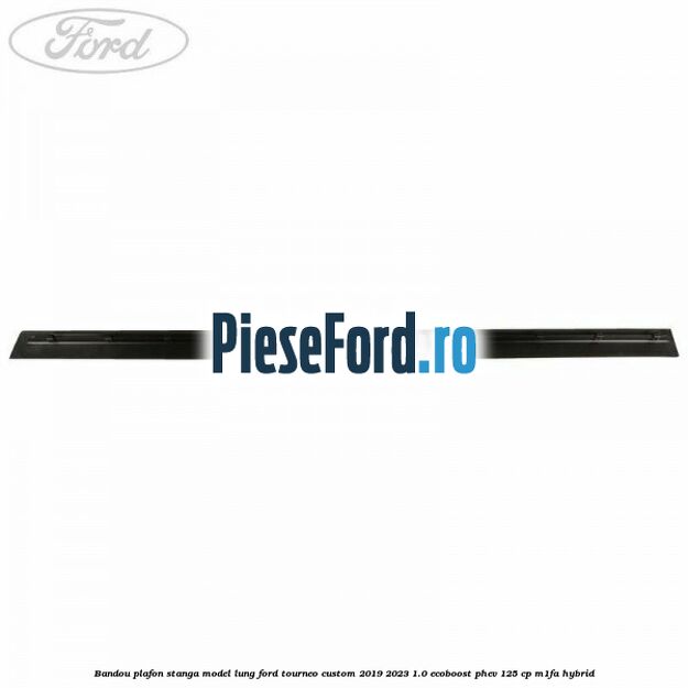 Bandou plafon stanga model lung Ford Tourneo Custom 2019-2023 1.0 EcoBoost PHEV 125 cp M1FA Hybrid