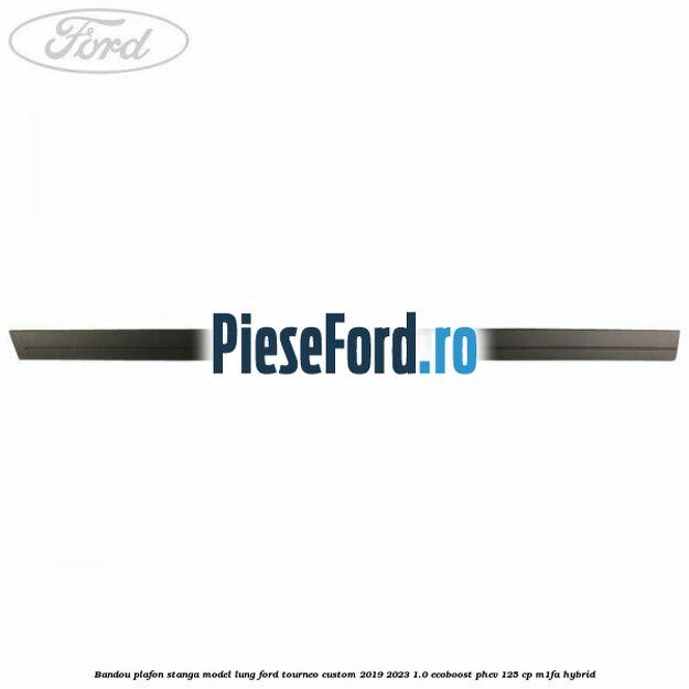 Bandou plafon stanga model lung Ford Tourneo Custom 2019-2023 1.0 EcoBoost PHEV 125 cp M1FA Hybrid