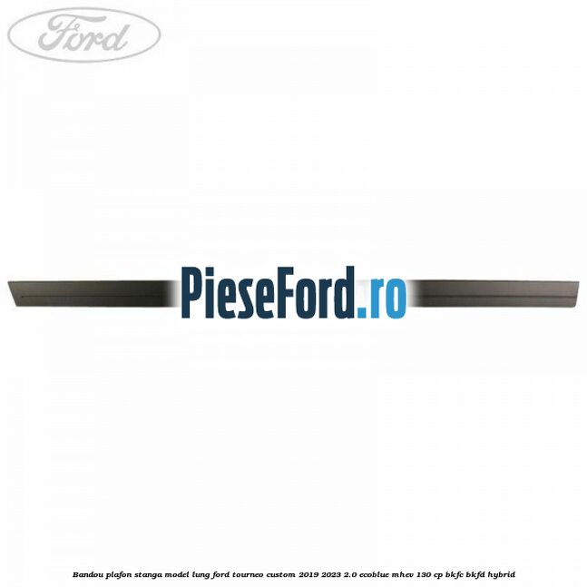 Bandou plafon stanga model lung Ford Tourneo Custom 2019-2023 2.0 EcoBlue mHEV 130 cp BKFC, BKFD Hybrid