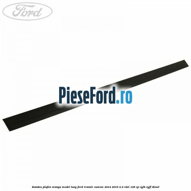 Bandou plafon stanga model lung Ford Transit Custom 2014-2018 2.2 TDCi 125 cp CYF4, CYFF diesel