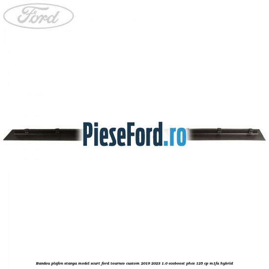 Bandou plafon stanga model scurt Ford Tourneo Custom 2019-2023 1.0 EcoBoost PHEV 125 cp M1FA Hybrid