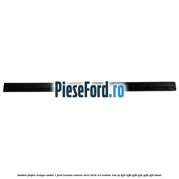 Bandou plafon stanga randul 1 Ford Tourneo Custom 2014-2018 2.0 EcoBlue 105 cp BJFA, BJFB, YLF6, YLFA, YLFB, YLFS diesel