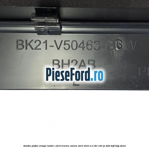 Bandou plafon stanga randul 1 Ford Tourneo Custom 2014-2018 2.2 TDCi 100 cp Bandou plafon stanga randul 1 Ford Tourneo Custom 2014-2018 2.2 TDCi 100 cp DRF4, DRFF, DRFG diesel