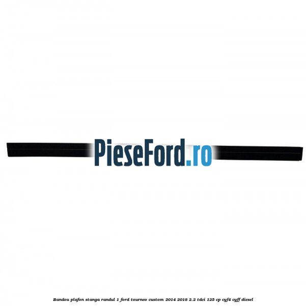 Bandou plafon stanga randul 1 Ford Tourneo Custom 2014-2018 2.2 TDCi 125 cp CYF4, CYFF diesel
