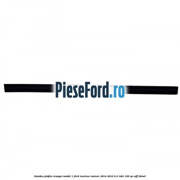 Bandou plafon stanga randul 1 Ford Tourneo Custom 2014-2018 2.2 TDCi 155 cp CVFF diesel