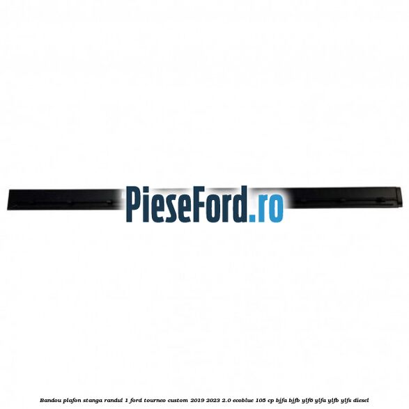 Bandou plafon stanga randul 1 Ford Tourneo Custom 2019-2023 2.0 EcoBlue 105 cp BJFA, BJFB, YLF6, YLFA, YLFB, YLFS diesel