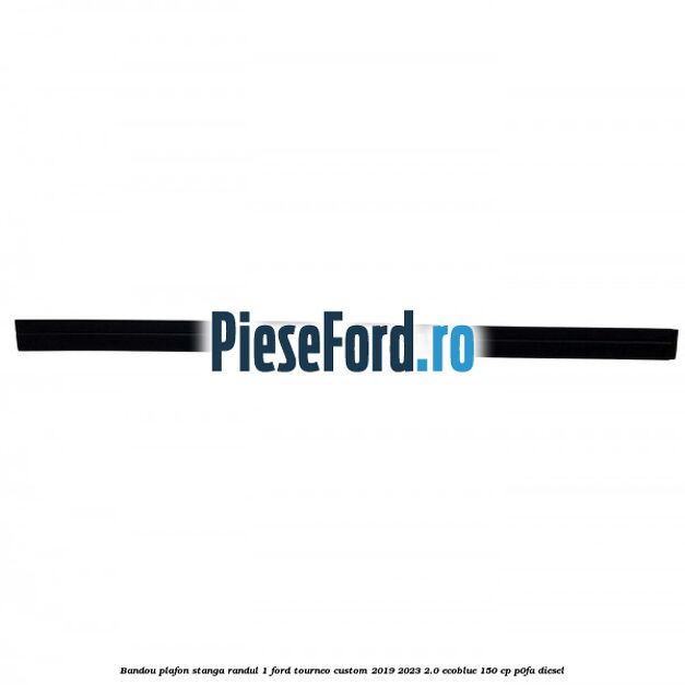 Bandou plafon stanga randul 1 Ford Tourneo Custom 2019-2023 2.0 EcoBlue 150 cp P0FA diesel