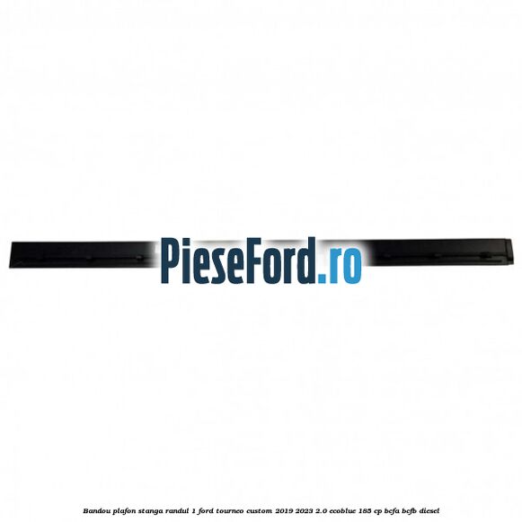 Bandou plafon stanga randul 1 Ford Tourneo Custom 2019-2023 2.0 EcoBlue 185 cp BCFA, BCFB diesel