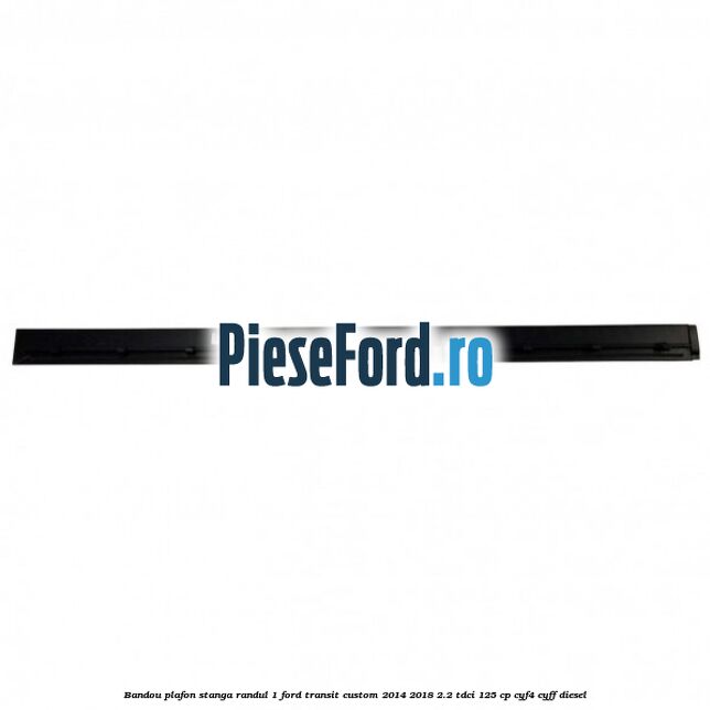 Bandou plafon stanga randul 1 Ford Transit Custom 2014-2018 2.2 TDCi 125 cp CYF4, CYFF diesel
