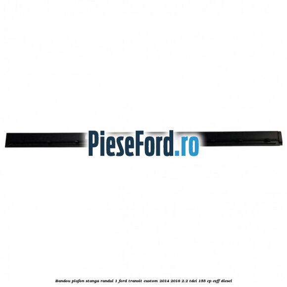 Bandou plafon stanga randul 1 Ford Transit Custom 2014-2018 2.2 TDCi 155 cp CVFF diesel