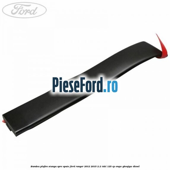 Bandou plafon stanga spre spate Ford Ranger 2012-2015 2.2 TDCi 125 cp ENQW, GBVAJQW diesel
