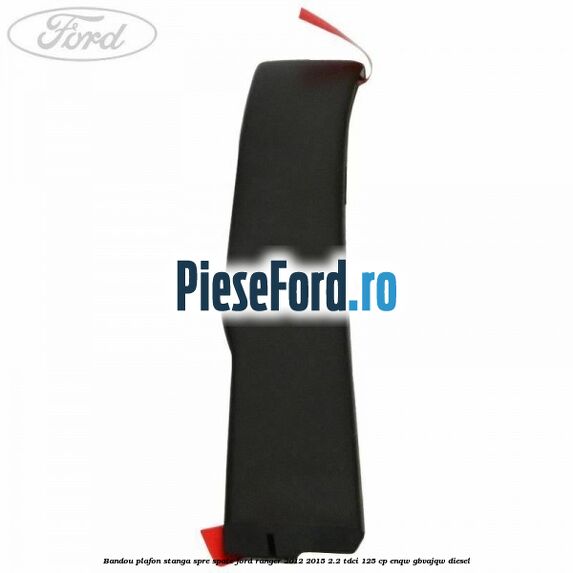 Bandou plafon stanga spre spate Ford Ranger 2012-2015 2.2 TDCi 125 cp ENQW, GBVAJQW diesel