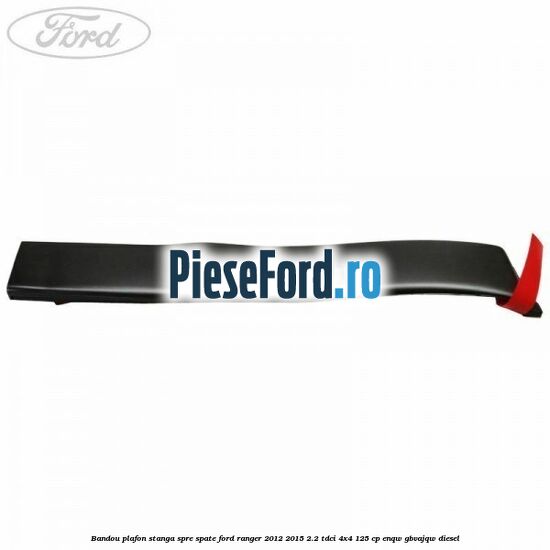 Bandou plafon stanga spre spate Ford Ranger 2012-2015 2.2 TDCi 4x4 125 cp ENQW, GBVAJQW diesel