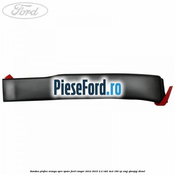 Bandou plafon stanga spre spate Ford Ranger 2012-2015 2.2 TDCi 4x4 150 cp ENQJ, GBVAJQJ diesel