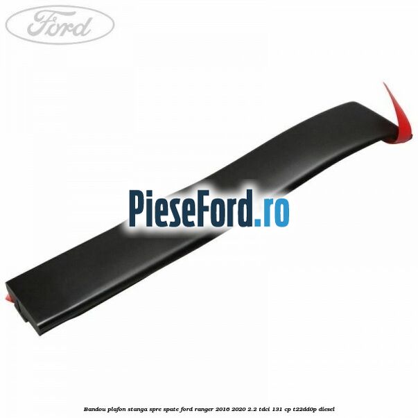 Bandou plafon stanga spre spate Ford Ranger 2016-2020 2.2 TDCi 131 cp T22DD0P diesel