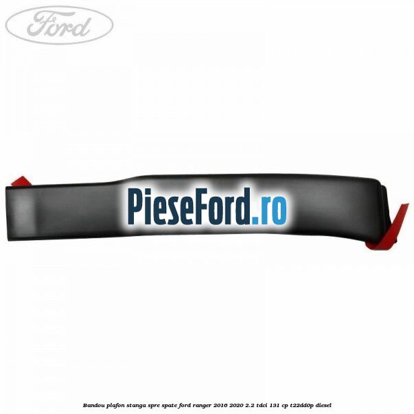 Bandou plafon stanga spre spate Ford Ranger 2016-2020 2.2 TDCi 131 cp T22DD0P diesel