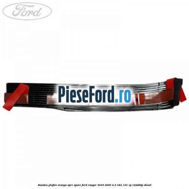 Bandou plafon stanga spre spate Ford Ranger 2016-2020 2.2 TDCi 131 cp T22DD0P diesel
