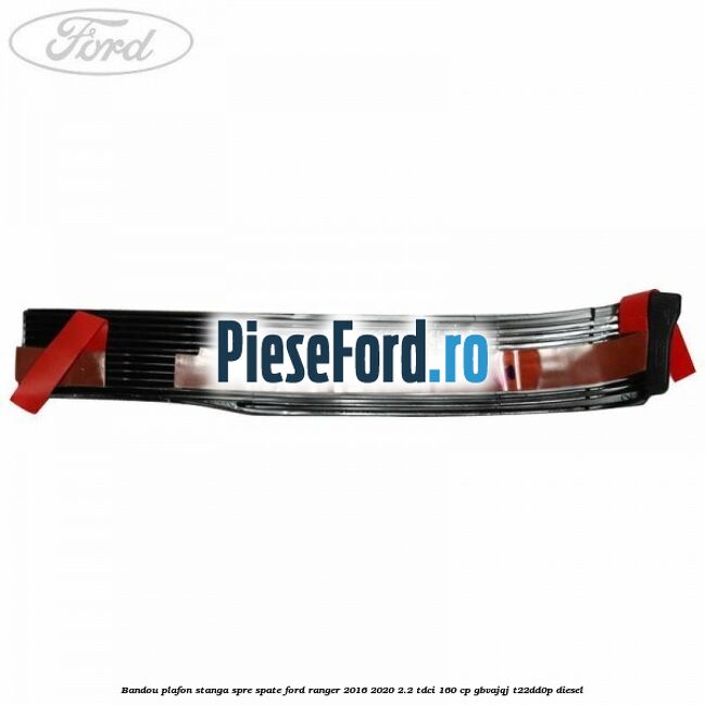 Bandou plafon stanga spre spate Ford Ranger 2016-2020 2.2 TDCi 160 cp GBVAJQJ, T22DD0P diesel