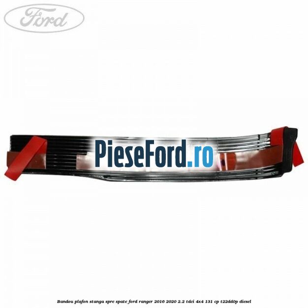 Bandou plafon stanga spre spate Ford Ranger 2016-2020 2.2 TDCi 4x4 131 cp T22DD0P diesel
