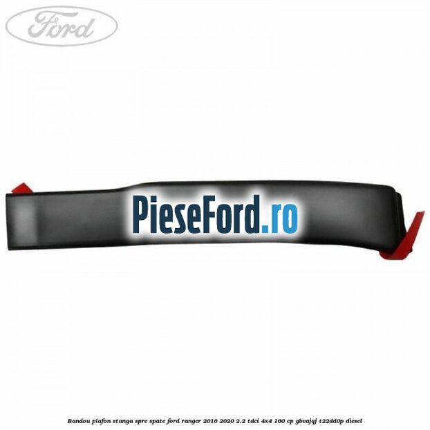 Bandou plafon stanga spre spate Ford Ranger 2016-2020 2.2 TDCi 4x4 160 cp GBVAJQJ, T22DD0P diesel