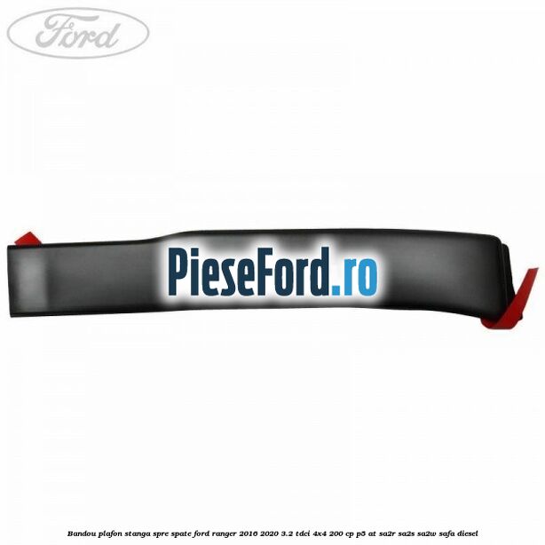 Bandou plafon stanga spre spate Ford Ranger 2016-2020 3.2 TDCi 4x4 200 cp Bandou plafon stanga spre spate Ford Ranger 2016-2020 3.2 TDCi 4x4 200 cp P5-AT, SA2R, SA2S, SA2W, SAFA diesel