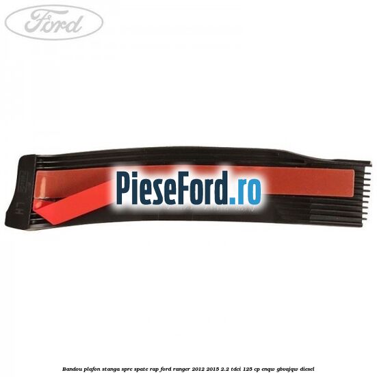 Bandou plafon stanga spre spate RAP Ford Ranger 2012-2015 2.2 TDCi 125 cp ENQW, GBVAJQW diesel
