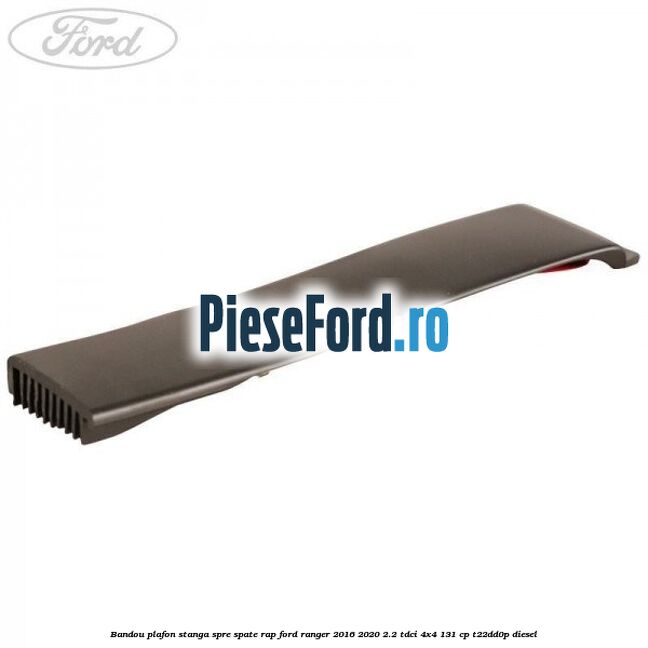 Bandou plafon stanga spre spate RAP Ford Ranger 2016-2020 2.2 TDCi 4x4 131 cp T22DD0P diesel