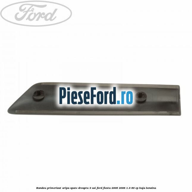 Bandou primerizat aripa spate dreapta 3 usi Ford Fiesta 2005-2008 1.3 60 cp BAJA benzina