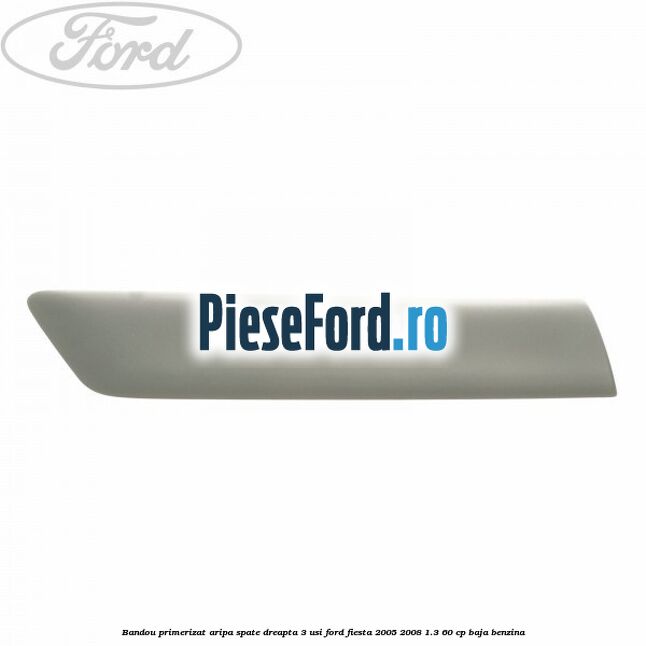 Bandou primerizat aripa spate dreapta 3 usi Ford Fiesta 2005-2008 1.3 60 cp BAJA benzina