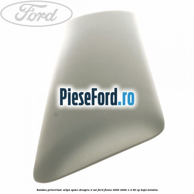 Bandou primerizat aripa spate dreapta 3 usi Ford Fiesta 2005-2008 1.3 60 cp BAJA benzina