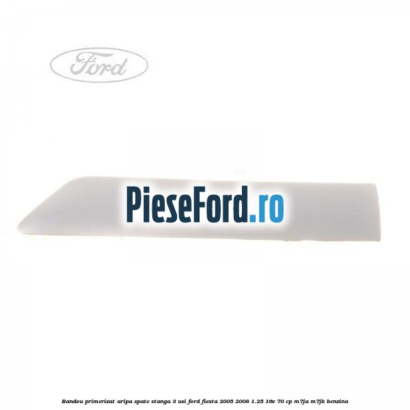 Bandou primerizat aripa spate stanga 3 usi Ford Fiesta 2005-2008 1.25 16V 70 cp Bandou primerizat aripa spate stanga 3 usi Ford Fiesta 2005-2008 1.25 16V 70 cp M7JA, M7JB benzina