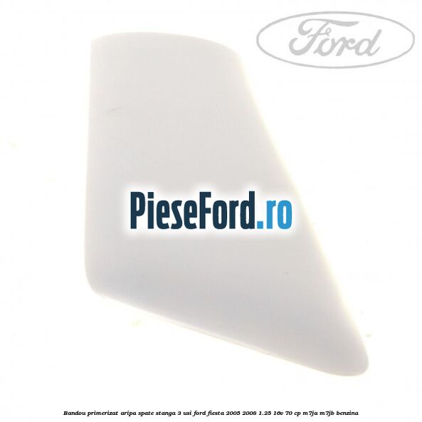 Bandou primerizat aripa spate stanga 3 usi Ford Fiesta 2005-2008 1.25 16V 70 cp Bandou primerizat aripa spate stanga 3 usi Ford Fiesta 2005-2008 1.25 16V 70 cp M7JA, M7JB benzina