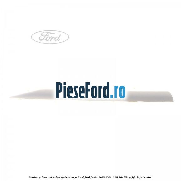 Bandou primerizat aripa spate stanga 3 usi Ford Fiesta 2005-2008 1.25 16V 75 cp FUJA, FUJB benzina