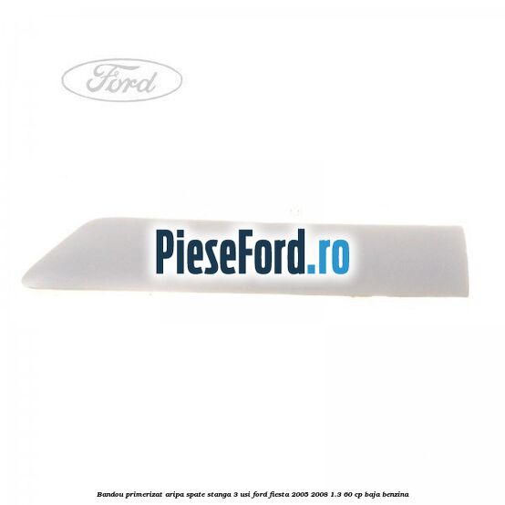 Bandou primerizat aripa spate stanga 3 usi Ford Fiesta 2005-2008 1.3 60 cp BAJA benzina