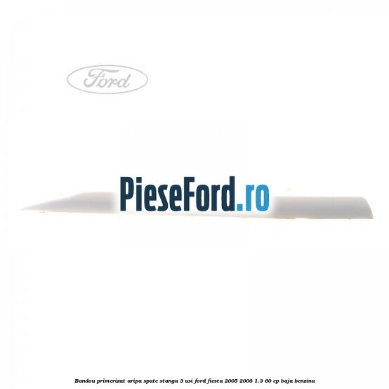 Bandou primerizat aripa spate stanga 3 usi Ford Fiesta 2005-2008 1.3 60 cp BAJA benzina