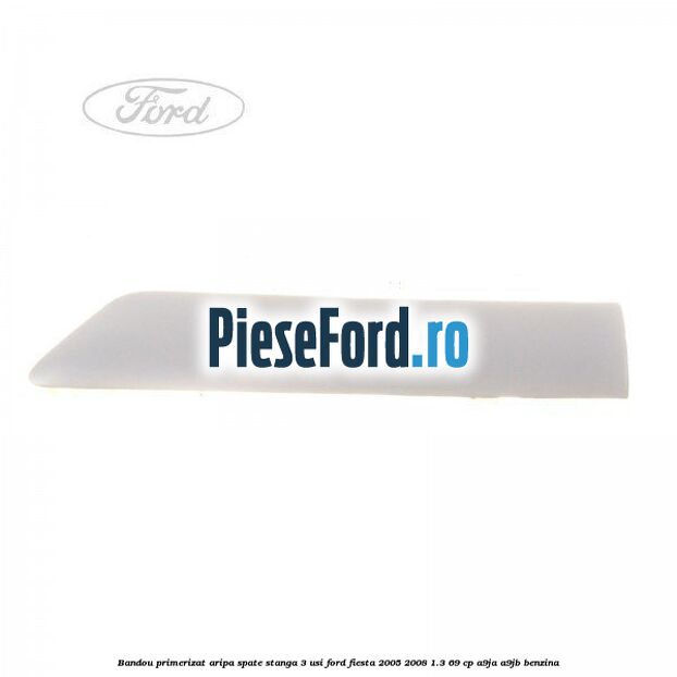 Bandou primerizat aripa spate stanga 3 usi Ford Fiesta 2005-2008 1.3 69 cp A9JA, A9JB benzina