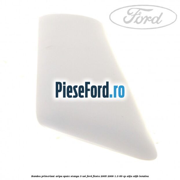Bandou primerizat aripa spate stanga 3 usi Ford Fiesta 2005-2008 1.3 69 cp A9JA, A9JB benzina