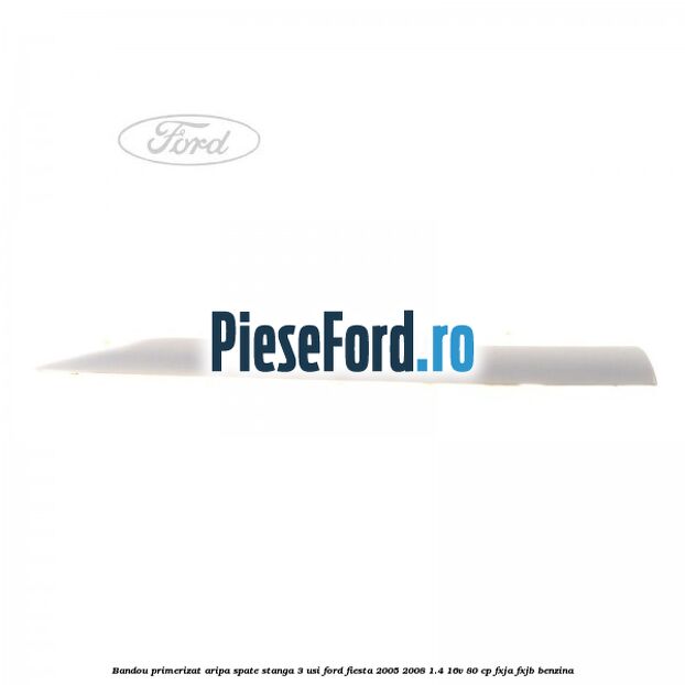 Bandou primerizat aripa spate stanga 3 usi Ford Fiesta 2005-2008 1.4 16V 80 cp Bandou primerizat aripa spate stanga 3 usi Ford Fiesta 2005-2008 1.4 16V 80 cp FXJA, FXJB benzina