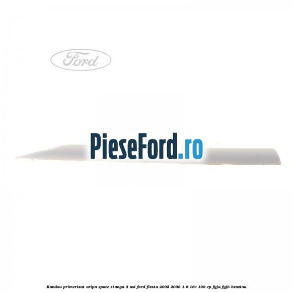 Bandou primerizat aripa spate stanga 3 usi Ford Fiesta 2005-2008 1.6 16V 100 cp FYJA, FYJB benzina