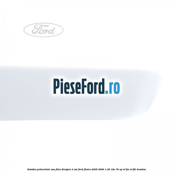 Bandou primerizat usa fata dreapta 3 usi Ford Fiesta 2005-2008 1.25 16V 70 cp M7JA, M7JB benzina