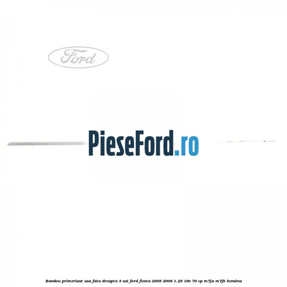 Bandou primerizat usa fata dreapta 3 usi Ford Fiesta 2005-2008 1.25 16V 70 cp Bandou primerizat usa fata dreapta 3 usi Ford Fiesta 2005-2008 1.25 16V 70 cp M7JA, M7JB benzina