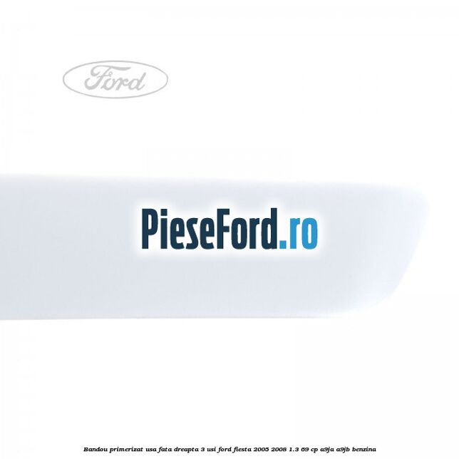 Bandou primerizat usa fata dreapta 3 usi Ford Fiesta 2005-2008 1.3 69 cp A9JA, A9JB benzina