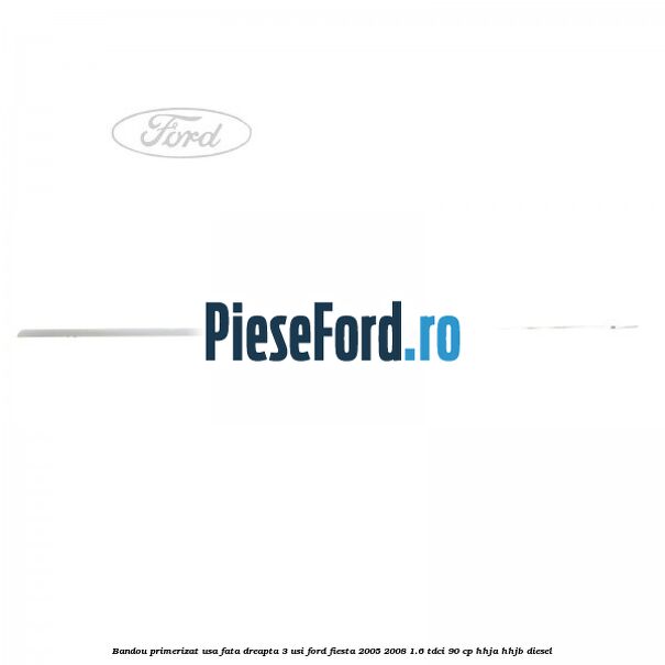 Bandou primerizat usa fata dreapta 3 usi Ford Fiesta 2005-2008 1.6 TDCi 90 cp HHJA, HHJB diesel