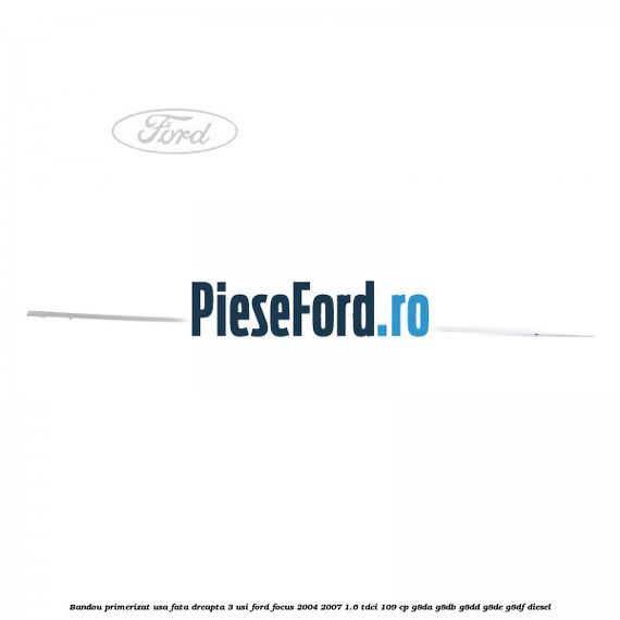 Bandou primerizat usa fata dreapta 3 usi Ford Focus 2004-2007 1.6 TDCi 109 cp G8DA, G8DB, G8DD, G8DE, G8DF diesel