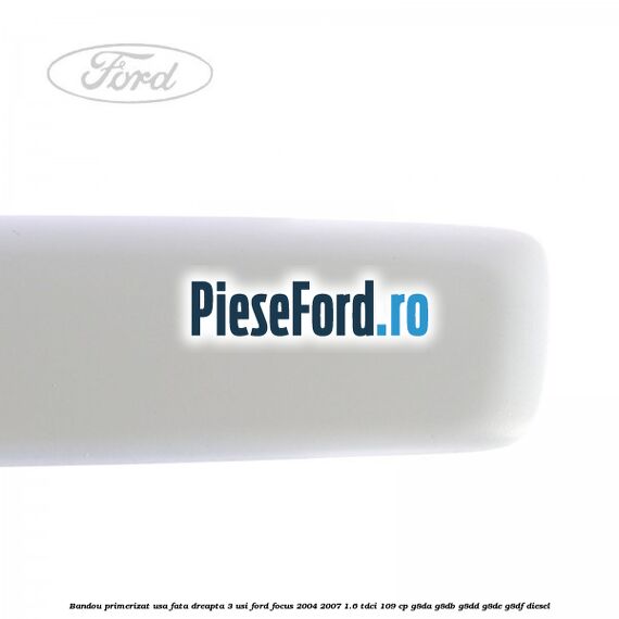 Bandou primerizat usa fata dreapta 3 usi Ford Focus 2004-2007 1.6 TDCi 109 cp G8DA, G8DB, G8DD, G8DE, G8DF diesel
