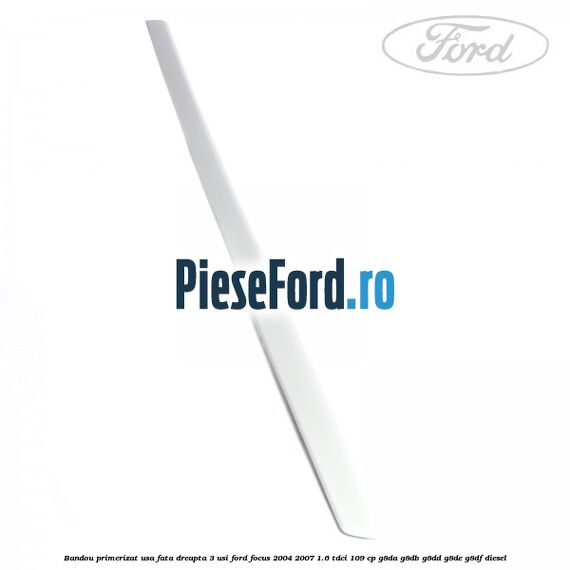 Bandou primerizat usa fata dreapta 3 usi Ford Focus 2004-2007 1.6 TDCi 109 cp G8DA, G8DB, G8DD, G8DE, G8DF diesel