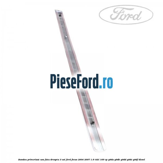 Bandou primerizat usa fata dreapta 3 usi Ford Focus 2004-2007 1.6 TDCi 109 cp G8DA, G8DB, G8DD, G8DE, G8DF diesel