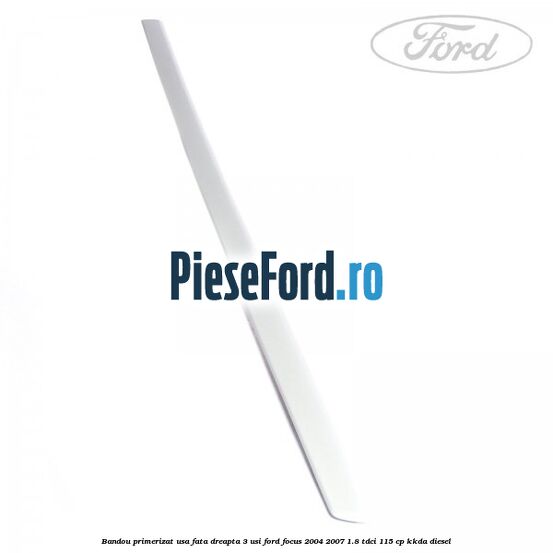 Bandou primerizat usa fata dreapta 3 usi Ford Focus 2004-2007 1.8 TDCi 115 cp KKDA diesel