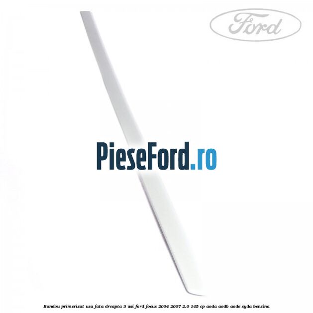 Bandou primerizat usa fata dreapta 3 usi Ford Focus 2004-2007 2.0 145 cp AODA, AODB, AODE, SYDA benzina