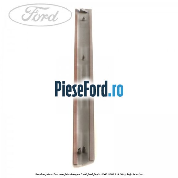 Bandou primerizat usa fata dreapta 5 usi Ford Fiesta 2005-2008 1.3 60 cp BAJA benzina